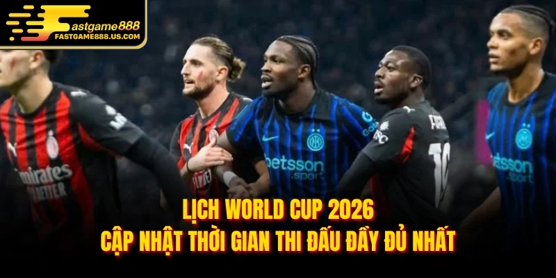 Lịch World Cup 2026 – Cập Nhật Thời Gian Thi Đấu Đầy Đủ Nhất